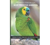 The complete guide for your Blue-fronted Amazon: Manual to raise, train and care for your parrot