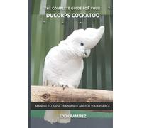 The complete guide for your Ducorps Cockatoo: Manual to raise, train and care for your parrot