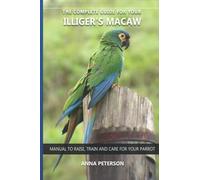 The complete guide for your Illiger´s Macaw: Manual to raise, train and care for your parrot