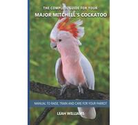 The complete guide for your Major Mitchell´s Cockatoo: Manual to raise, train and care for your parrot