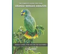 The complete guide for your Orange-winged Amazon: Manual to raise, train and care for your parrot
