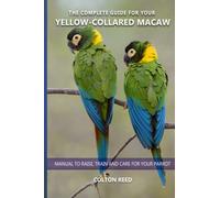 The complete guide for your Yellow-collared Macaw: Manual to raise, train and care for your parrot