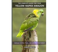 The complete guide for your Yellow-naped Amazon: Manual to raise, train and care for your parrot