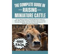 THE COMPLETE GUIDE IN RAISING MINIATURE CATTLE: All You Need To Know In Raising Miniature Cattle for Milk, Meat, Hobby Farming, and Expert Tips on ... Management for Small Farms and Homesteads