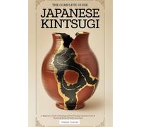 The Complete Guide Japanese Kintsugi: A Beginner’s Guide to Kintsugi and the Timeless Japanese Craft of Restoring Broken Pottery and Glass