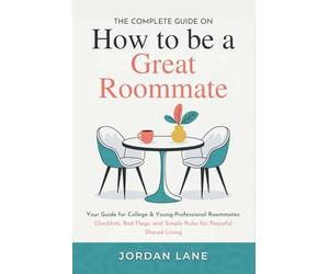 The Complete Guide on How to be a Great Roommate: Your Guide for College & Young-Professional Roommates: Checklists, Red Flags, and Simple Rules for Peaceful Shared Living