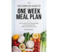 The Complete Guide One Week Meal Plan: How to Save Time, Reduce Waste, and Cook Stress-Free with Just One Grocery List