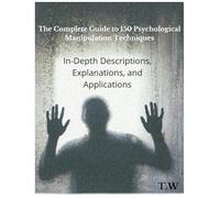 The Complete Guide to 150 Psychological Manipulation Techniques: In-Depth Descriptions, Explanations, and Applications: Unveiling the Hidden Forces: ... Art of Psychological Influence and Defense