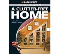 The Complete Guide to a Clutter-Free Home: Modern Storage Solutions and Projects (Black + Decker Complete Guide To...): Organized Storage Solutions & Projects (Black & Decker Guides)