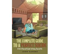 THE COMPLETE GUIDE TO A PERFECT SUICIDE: A Do-It-Yourself Guide to Doing Yourself In