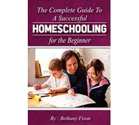 The Complete Guide to a Successful Homeschooling for the Beginner: The ultimate Homeschool Planning Guide for Homeschooling parents who wants to Know about the Homeschool Curriculum for their child