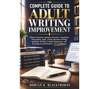 The Complete Guide to Adult Writing Improvement: Master Grammar, Sentence Structure, Vocabulary, Punctuation, Style, Clarity, Business Writing, Academic Writing, Creative Expression, and Everyday
