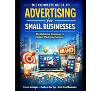 The Complete Guide to Advertising for Small Businesses: The Definitive Resource for Maximizing Your Marketing Impact