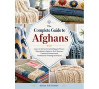 The Complete Guide to Afghans: Learn to Knit and Crochet Elegant Throws Using Modern Patterns, Rich Textures, Creative Colorwork and Professional Finishing Techniques