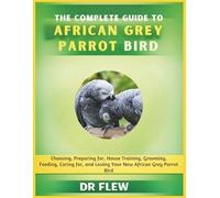 THE COMPLETE GUIDE TO AFRICAN GREY PARROT BIRD: CHOOSING, PREPARING FOR, HOUSE TRAINING, GROOMING, FEEDING, CARING FOR AND LOVING YOUR NEW AFRICAN GREY PARROT BIRD