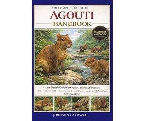 THE COMPLETE GUIDE TO AGOUTI HANDBOOK: An In-Depth Guide to Agouti Biology, Behavior, Ecosystem Role, Conservation Challenges, and Ethical Observation