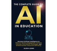 THE COMPLETE GUIDE TO AI IN EDUCATION: Harness Artificial Intelligence to Enhance Student Engagement, Build AI Literacy, Face Ethical Challenges, and Achieve Greater Classroom Efficiency