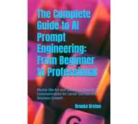 The Complete Guide to AI Prompt Engineering: From Beginner to Professional: Master the Art and Science of Human-AI Communication for Career Success and Business Growth