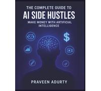 The Complete Guide to AI Side Hustles: Make Money with Artificial Intelligence.