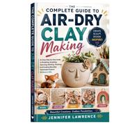 The Complete Guide to Air-Dry Clay Making: An Easy Step-by-Step Guide to Modeling, Sculpting, Texturing, Painting, Finishing, and Creating Beautiful Handmade Projects Without a Kiln