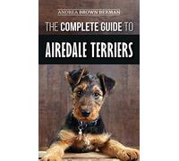 The Complete Guide to Airedale Terriers: Choosing, Training, Feeding, and Loving your new Airedale Terrier Puppy