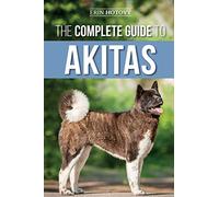 The Complete Guide to Akitas: Raising, Training, Exercising, Feeding, Socializing, and Loving Your New Akita Puppy