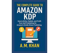 The Complete Guide to Amazon KDP: How to Write, Publish, and Profit from Self-Publishing on Amazon’s Kindle Direct Publishing