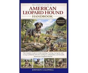 THE COMPLETE GUIDE TO AMERICAN LEOPARD HOUND HANDBOOK: The Complete Guide to Understanding, Training, Caring for, and Living Confidently With the ... and Versatile American Leopard Hound