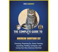 THE COMPLETE GUIDE TO AMERICAN SHORTHAIR CAT: CHOOSING, PREPARING FOR, HOUSE TRAINING, GROOMING, FEEDING, CARING FOR AND LOVING YOUR NEW SHORTHAIR