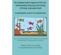 The Complete Guide to Aquarium Fish Care: Understanding, Nurturing, and Creating a Thriving Underwater World: Beginners guide to fishkeeping I Simple, ... species of fish suitable for home fishkeeping
