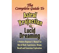 The Complete Guide to Astral Projection and Lucid Dreaming: A Modern Beginner’s Manual for Out-of-Body Experiences, Dream Recall, and Conscious Exploration