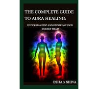 The Complete Guide to Aura Healing: Understanding and Repairing Your Energy Field