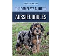 The Complete Guide to Aussiedoodles: Finding, Caring For, Training, Feeding, Socializing, and Loving Your New Aussidoodle