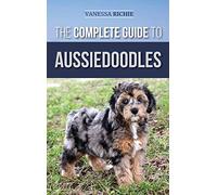 The Complete Guide to Aussiedoodles: Finding, Caring For, Training, Feeding, Socializing, and Loving Your New Aussidoodle