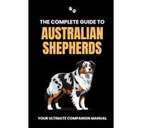 The Complete Guide to Australian Shepherds: Your Ultimate Companion Manual