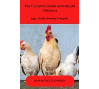 The Complete Guide to Backyard Chicken: Eggs, Health, Breeding and Beyond: Discover the Joy of Self-Sufficiency with Your Flock!