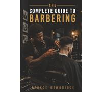 The Complete Guide to Barbering: Mastering the Craft, Building a Career, and Making a Difference