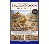 THE COMPLETE GUIDE TO BEARDED DRAGON HANDBOOK: The Complete Guide to Understanding Bearded Dragon Behavior, Habitat, Nutrition, Health, and Long-Term ... Approach to Responsible Reptile Stewardship