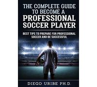 The Complete Guide to Become a Professional Soccer Player: Best Tips to Prepare for Professional Soccer and Be Successful