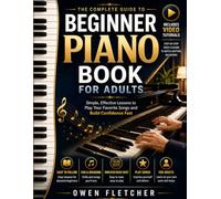 The Complete Guide to Beginner Piano Book for Adults: Simple, Effective Lessons to Play Your Favorite Songs and Build Confidence Fast