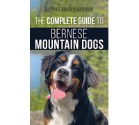 The Complete Guide to Bernese Mountain Dogs : Selecting, Preparing For, Training, Feeding, Socializing, and Loving Your New Berner Puppy