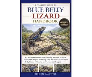 THE COMPLETE GUIDE TO BLUE BELLY LIZARD HANDBOOK: A Complete Guide to Understanding Behavior, Habitat, Survival Strategies, and Long-Term Resilience ... Belly Lizard in Natural and Human Landscapes