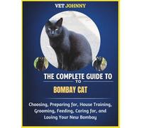 THE COMPLETE GUIDE TO BOMBAY CAT: CHOOSING, PREPARING FOR, HOUSE TRAINING, GROOMING, FEEDING, CARING FOR AND LOVING YOUR NEW BOMBAY