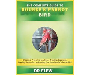 THE COMPLETE GUIDE TO BOURKE’S PARROT BIRD: CHOOSING, PREPARING FOR, HOUSE TRAINING, GROOMING, FEEDING, CARING FOR AND LOVING YOUR NEW BOUKE’S PARROT BIRD