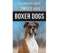The Complete Guide to Boxer Dogs: Choosing, Raising, Training, Feeding, Exercising, and Loving Your New Boxer Puppy