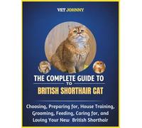 THE COMPLETE GUIDE TO BRITISH SHORTHAIR CAT: CHOOSING, PREPARING FOR, HOUSE TRAINING, GROOMING, FEEDING, CARING FOR AND LOVING YOUR NEW BRITISH SHORT HAIR