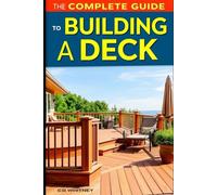 The Complete Guide to Building a Deck (Complete Home Upgrade Series)
