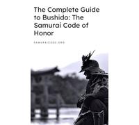 The Complete Guide to Bushido: The Samurai Code of Honor