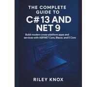 THE COMPLETE GUIDE TO C# 13 AND .NET 9: Build modern cross-platform apps and services with ASP.NET Core, Blazor, and EF Core (Code Without Limits: The Riley Knox Programming Collection)