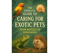 The Complete Guide to Caring for Exotic Pets: From Reptiles to Hedgehogs